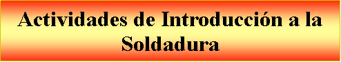 Cuadro de texto: Actividades de Introduccin a la Soldadura 