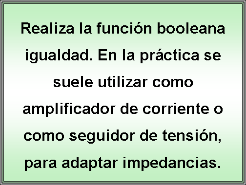 Cuadro de texto: Realiza la funcin booleana igualdad. En la prctica se suele utilizar como amplificador de corriente o como seguidor de tensin, para adaptar impedancias. 