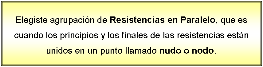 Cuadro de texto: Elegiste agrupacin de Resistencias en Paralelo, que es cuando los principios y los finales de las resistencias estn unidos en un punto llamado nudo o nodo.