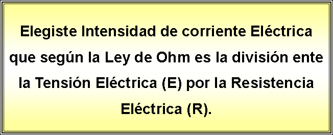 Cuadro de texto: Elegiste Intensidad de corriente Elctrica  que segn la Ley de Ohm es la divisin ente la Tensin Elctrica (E) por la Resistencia Elctrica (R).