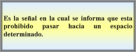 Cuadro de texto: Es la seal en la cual se informa que esta prohibido pasar hacia un espacio determinado. 