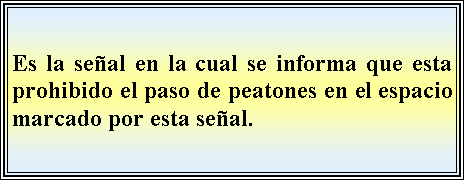 Cuadro de texto: Es la seal en la cual se informa que esta prohibido el paso de peatones en el espacio marcado por esta seal.