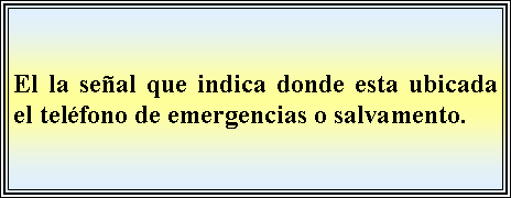 Cuadro de texto: El la seal que indica donde esta ubicada el telfono de emergencias o salvamento. 