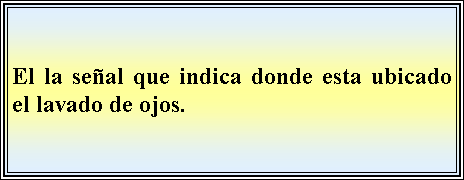 Cuadro de texto: El la seal que indica donde esta ubicado el lavado de ojos. 