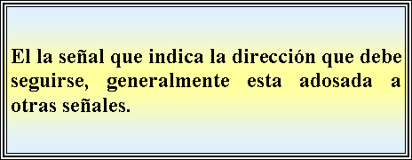 Cuadro de texto: El la seal que indica la direccin que debe seguirse, generalmente esta adosada a otras seales.