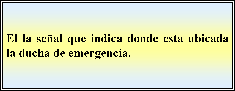 Cuadro de texto: El la seal que indica donde esta ubicada la ducha de emergencia.