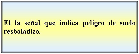 Cuadro de texto: El la seal que indica peligro de suelo resbaladizo. 