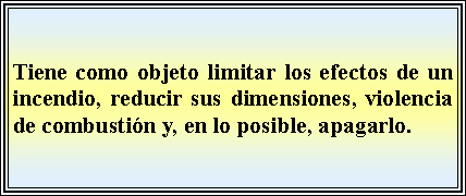 Cuadro de texto: Tiene como objeto limitar los efectos de un incendio, reducir sus dimensiones, violencia de combustin y, en lo posible, apagarlo.