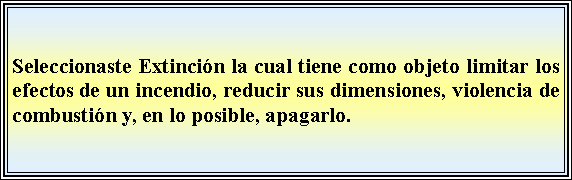 Cuadro de texto: Seleccionaste Extincin la cual tiene como objeto limitar los efectos de un incendio, reducir sus dimensiones, violencia de combustin y, en lo posible, apagarlo.