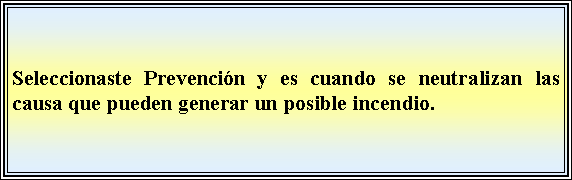 Cuadro de texto: Seleccionaste Prevencin y es cuando se neutralizan las causa que pueden generar un posible incendio.