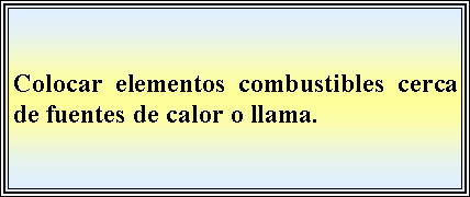 Cuadro de texto: Colocar elementos combustibles cerca de fuentes de calor o llama.