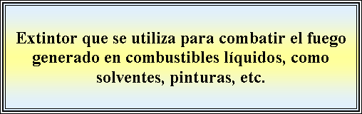 Cuadro de texto: Extintor que se utiliza para combatir el fuego generado en combustibles lquidos, como solventes, pinturas, etc.