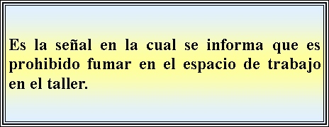 Cuadro de texto: Es la seal en la cual se informa que es prohibido fumar en el espacio de trabajo en el taller.