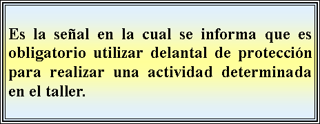 Cuadro de texto: Es la seal en la cual se informa que es obligatorio utilizar delantal de proteccin para realizar una actividad determinada en el taller.