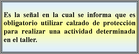 Cuadro de texto: Es la seal en la cual se informa que es obligatorio utilizar calzado de proteccin para realizar una actividad determinada en el taller.