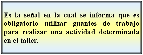 Cuadro de texto: Es la seal en la cual se informa que es obligatorio utilizar guantes de trabajo para realizar una actividad determinada en el taller.