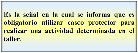 Cuadro de texto: Es la seal en la cual se informa que es obligatorio utilizar casco protector para realizar una actividad determinada en el taller.