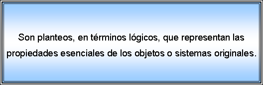 Cuadro de texto: Son planteos, en trminos lgicos, que representan las propiedades esenciales de los objetos o sistemas originales.