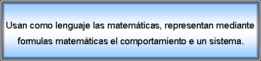 Cuadro de texto: Usan como lenguaje las matemticas, representan mediante formulas matemticas el comportamiento e un sistema.