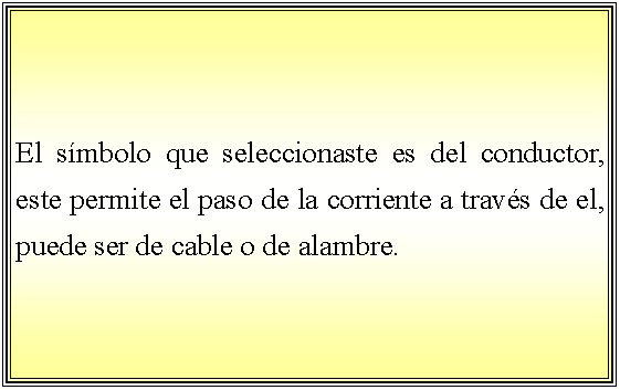 Cuadro de texto: El smbolo que seleccionaste es del conductor, este permite el paso de la corriente a travs de el, puede ser de cable o de alambre. 