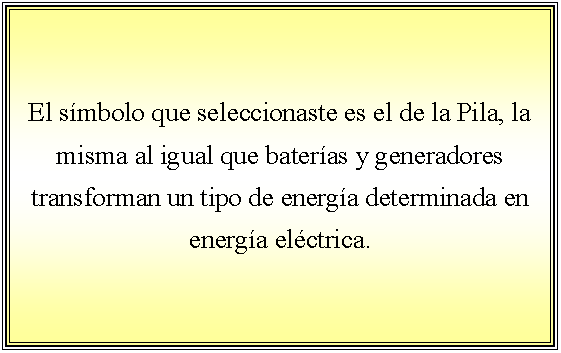 Cuadro de texto: El smbolo que seleccionaste es el de la Pila, la misma al igual que bateras y generadores transforman un tipo de energa determinada en energa elctrica. 