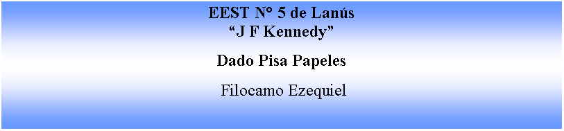Cuadro de texto: EEST N� 5 de Lan�s�J F Kennedy�Dado Pisa Papeles Filocamo Ezequiel 