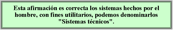 Cuadro de texto: Esta afirmacin es correcta los sistemas hechos por el hombre, con fines utilitarios, podemos denominarlos "Sistemas tcnicos".