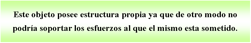 Cuadro de texto: Este objeto posee estructura propia ya que de otro modo no podra soportar los esfuerzos al que el mismo esta sometido.