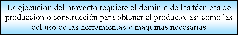 Proceso: La ejecucin del proyecto requiere el dominio de las tcnicas de produccin o construccin para obtener el producto, as como las del uso de las herramientas y maquinas necesarias  