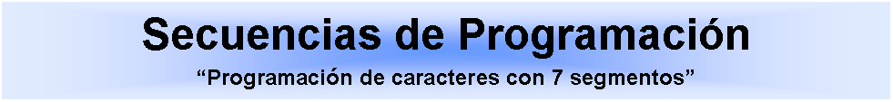 Cuadro de texto: Secuencias de ProgramacinProgramacin de caracteres con 7 segmentos